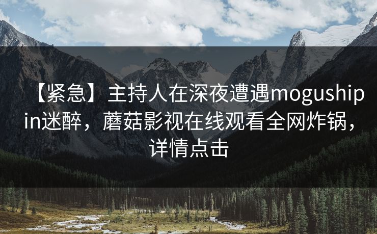 【紧急】主持人在深夜遭遇mogushipin迷醉，蘑菇影视在线观看全网炸锅，详情点击