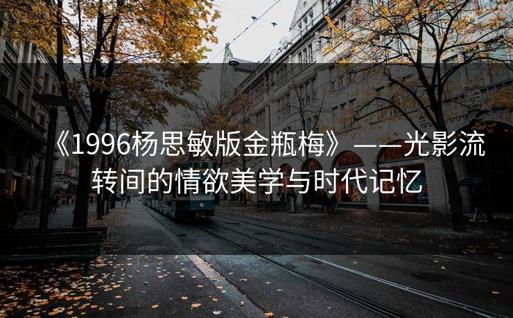 《1996杨思敏版金瓶梅》——光影流转间的情欲美学与时代记忆 《1996杨思敏版金瓶梅》——光影流转间的情欲美学与时代记忆