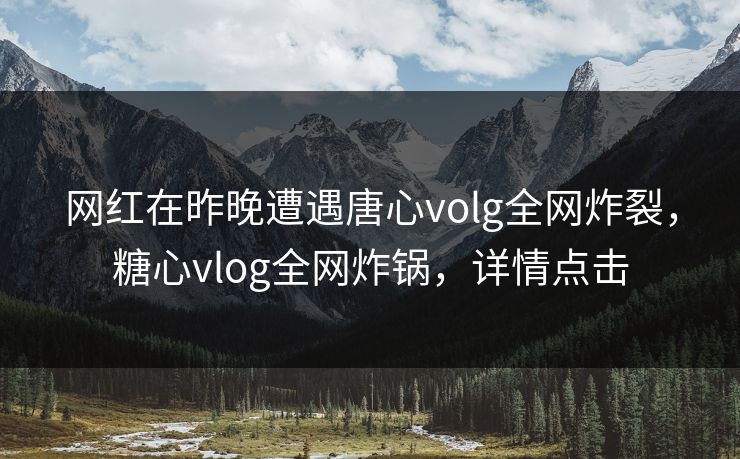 网红在昨晚遭遇唐心volg全网炸裂，糖心vlog全网炸锅，详情点击