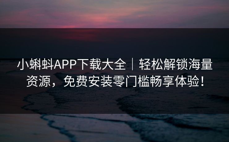 小蝌蚪APP下载大全|轻松解锁海量资源,免费安装零门槛畅享体验! 小蝌蚪APP下载大全|轻松解锁海量资源,免费安装零门槛畅享体验!