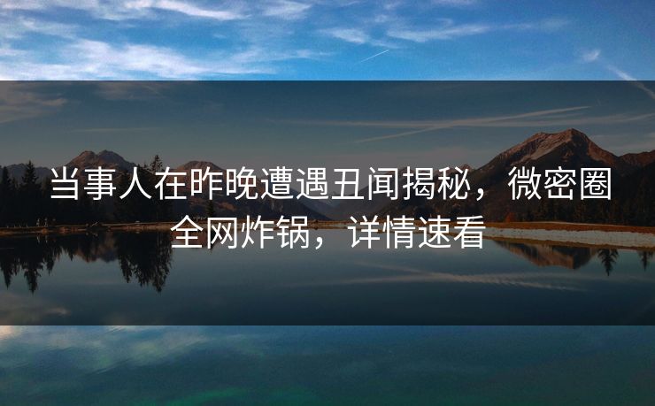 当事人在昨晚遭遇丑闻揭秘，微密圈全网炸锅，详情速看