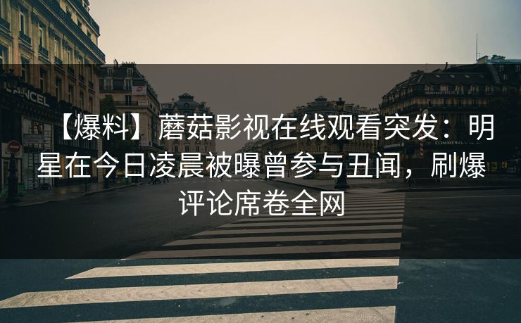 【爆料】蘑菇影视在线观看突发：明星在今日凌晨被曝曾参与丑闻，刷爆评论席卷全网