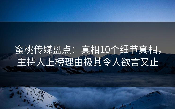 蜜桃传媒盘点：真相10个细节真相，主持人上榜理由极其令人欲言又止