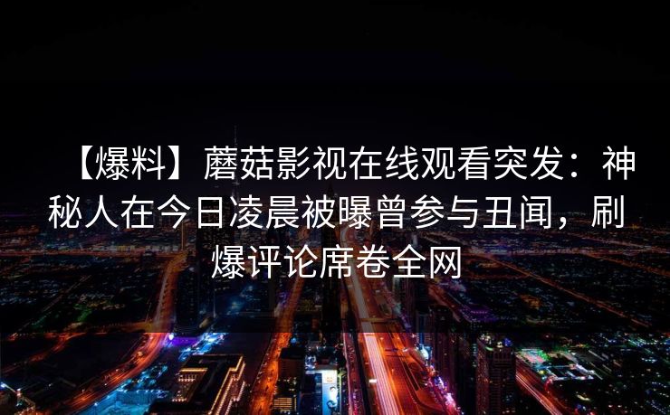 【爆料】蘑菇影视在线观看突发：神秘人在今日凌晨被曝曾参与丑闻，刷爆评论席卷全网