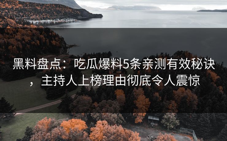 黑料盘点：吃瓜爆料5条亲测有效秘诀，主持人上榜理由彻底令人震惊