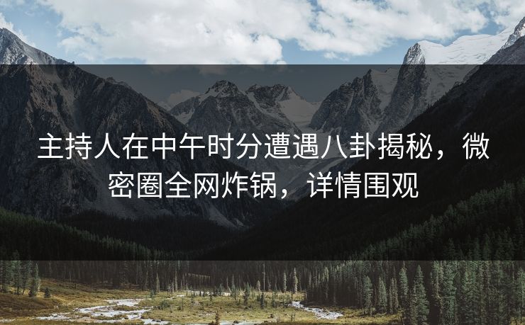 主持人在中午时分遭遇八卦揭秘，微密圈全网炸锅，详情围观