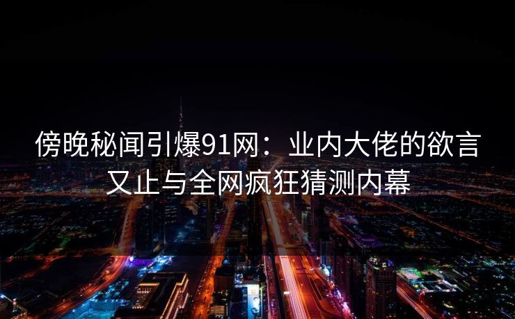 傍晚秘闻引爆91网：业内大佬的欲言又止与全网疯狂猜测内幕