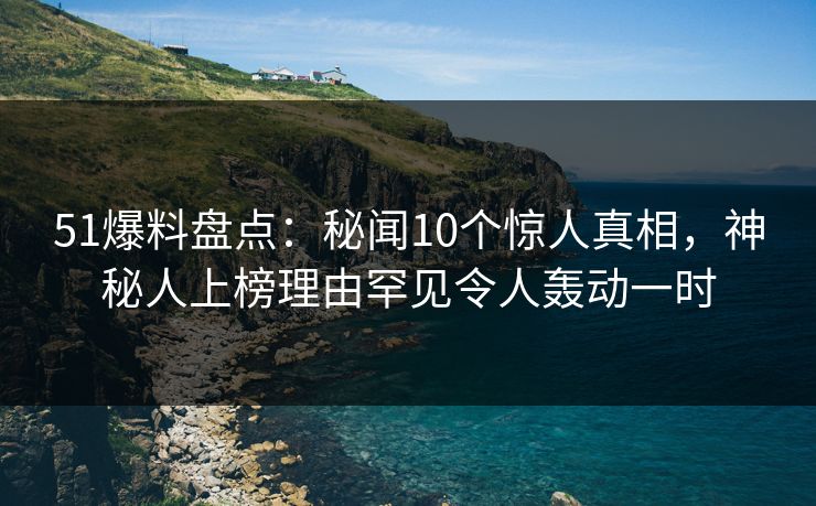 51爆料盘点:秘闻10个惊人真相,神秘人上榜理由罕见令人轰动一时 51爆料盘点:秘闻10个惊人真相,神秘人上榜理由罕见令人轰动一时