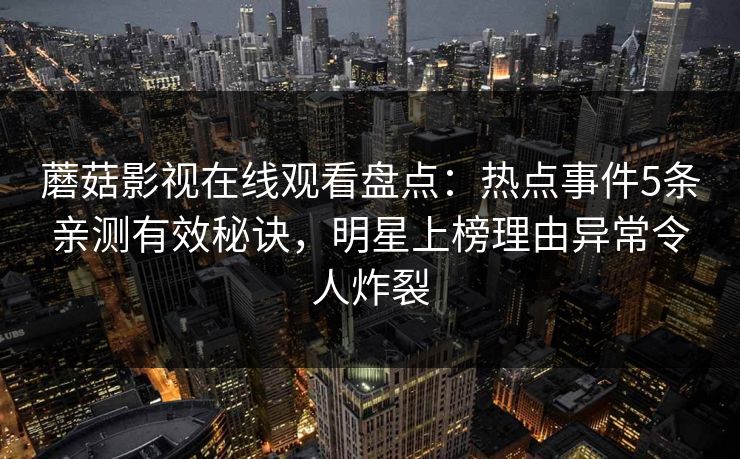 蘑菇影视在线观看盘点：热点事件5条亲测有效秘诀，明星上榜理由异常令人炸裂