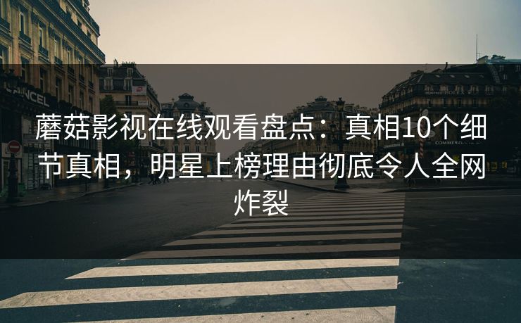 蘑菇影视在线观看盘点：真相10个细节真相，明星上榜理由彻底令人全网炸裂