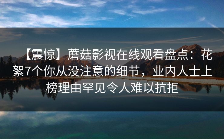 【震惊】蘑菇影视在线观看盘点:花絮7个你从没注意的细节,业内人士上榜理由罕见令人难以抗拒