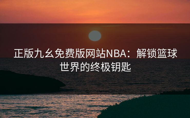 正版九幺免费版网站NBA:解锁篮球世界的终极钥匙