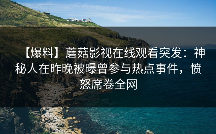 【爆料】蘑菇影视在线观看突发：神秘人在昨晚被曝曾参与热点事件，愤怒席卷全网