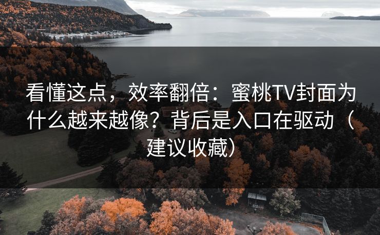 看懂这点，效率翻倍：蜜桃TV封面为什么越来越像？背后是入口在驱动（建议收藏）