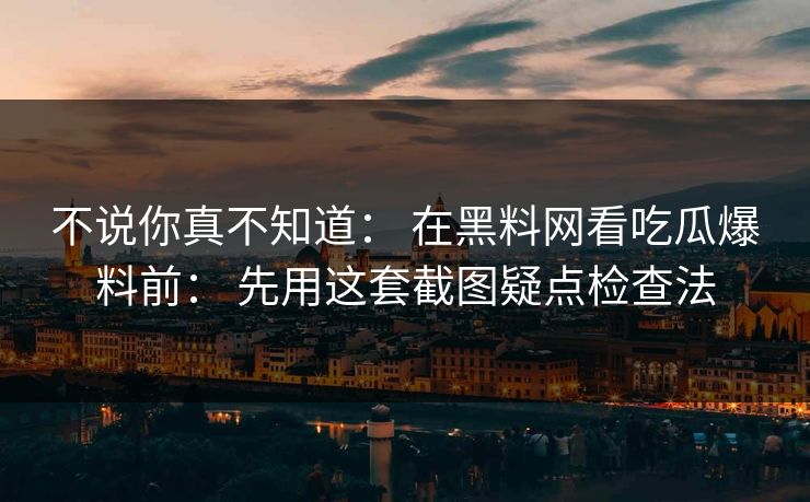 不说你真不知道： 在黑料网看吃瓜爆料前： 先用这套截图疑点检查法