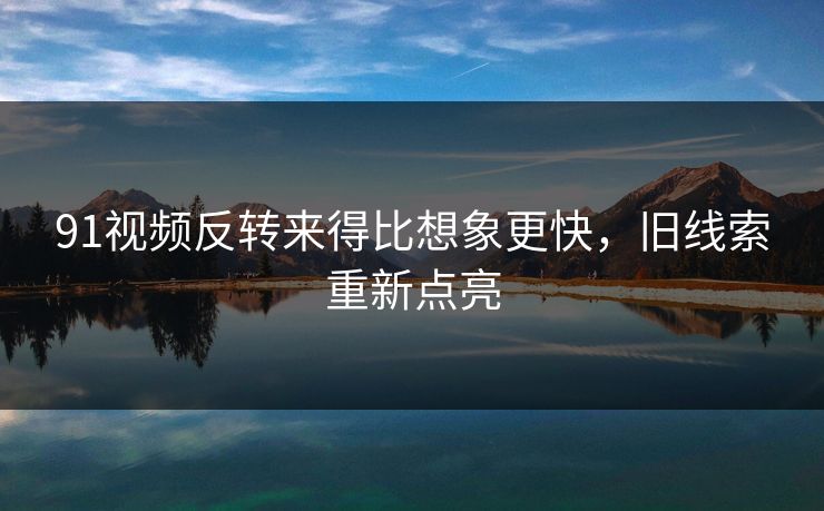 91视频反转来得比想象更快，旧线索重新点亮