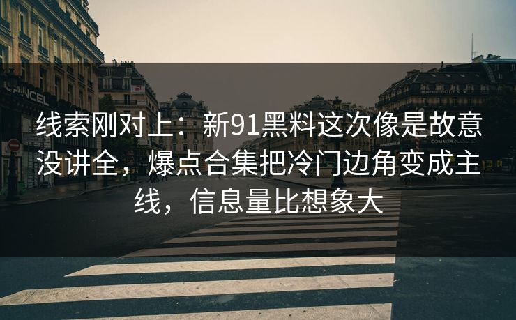 线索刚对上:新91黑料这次像是故意没讲全,爆点合集把冷门边角变成主线,信息量比想象大 线索刚对上:新91黑料这次像是故意没讲全,爆点合集把冷门边角变成主线,信息量比想象大
