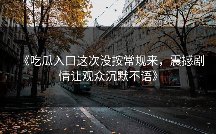 《吃瓜入口这次没按常规来，震撼剧情让观众沉默不语》