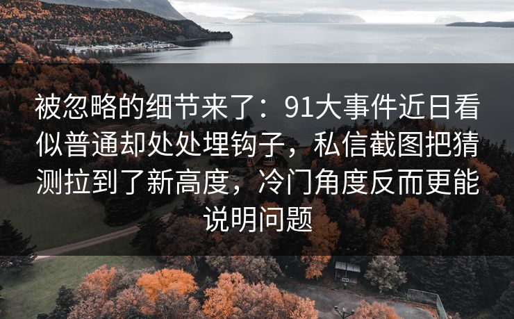 被忽略的细节来了：91大事件近日看似普通却处处埋钩子，私信截图把猜测拉到了新高度，冷门角度反而更能说明问题